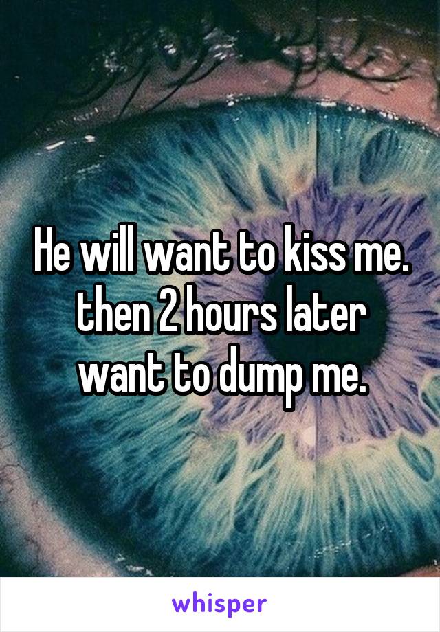 He will want to kiss me. then 2 hours later want to dump me.