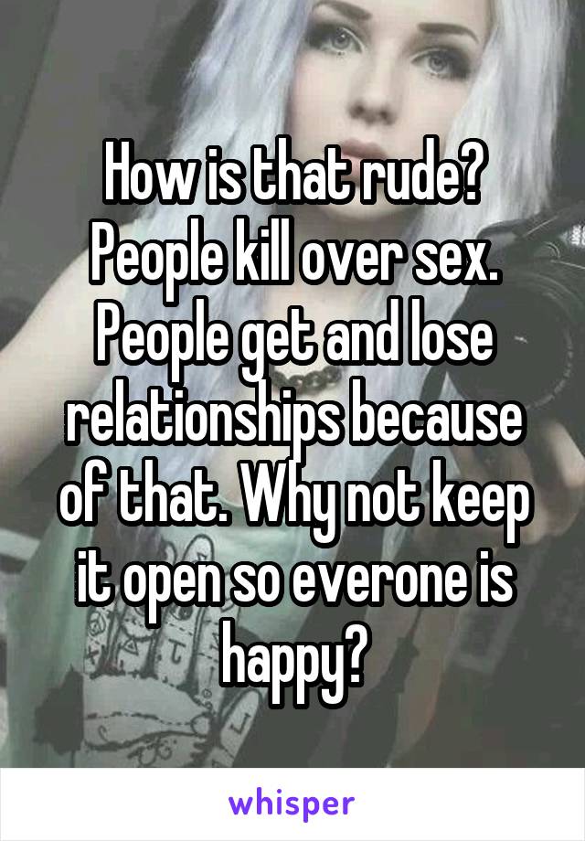 How is that rude? People kill over sex. People get and lose relationships because of that. Why not keep it open so everone is happy?