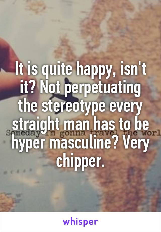 It is quite happy, isn't it? Not perpetuating the stereotype every straight man has to be hyper masculine? Very chipper.