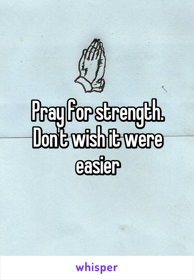 Pray for strength. Don't wish it were easier