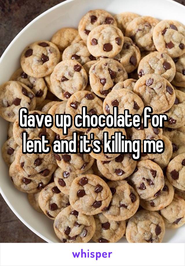 Gave up chocolate for lent and it's killing me