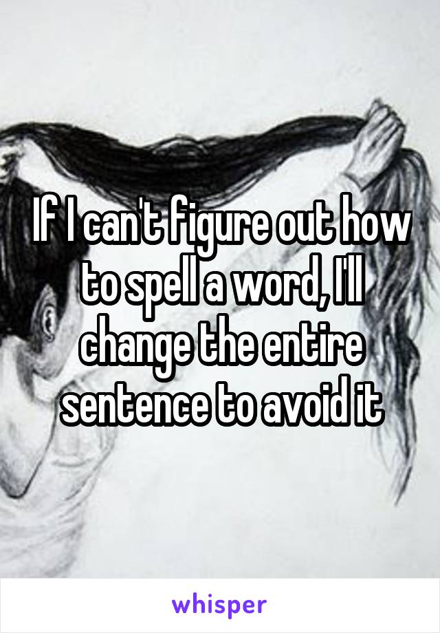 If I can't figure out how to spell a word, I'll change the entire sentence to avoid it