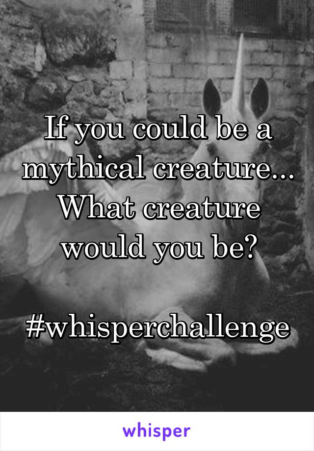 If you could be a mythical creature... What creature would you be?

#whisperchallenge