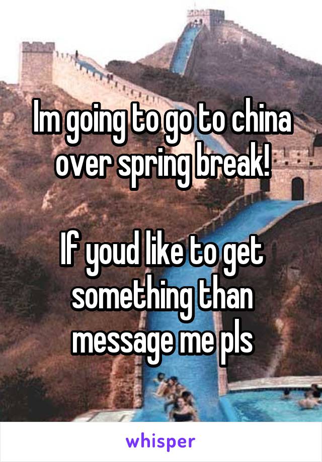 Im going to go to china over spring break!

If youd like to get something than message me pls