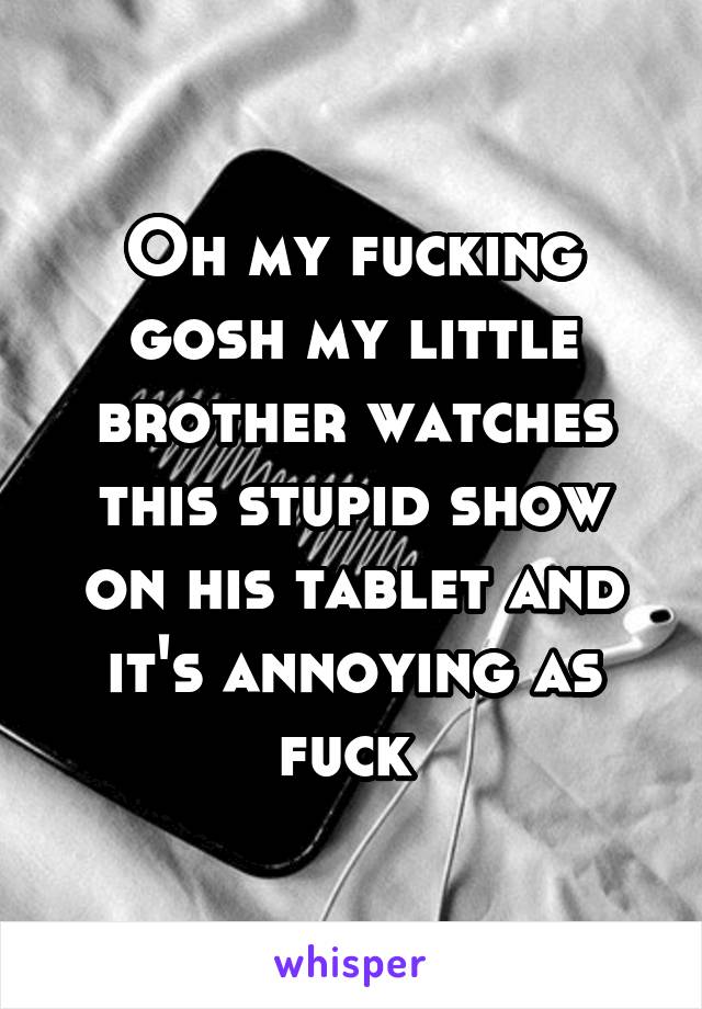 Oh my fucking gosh my little brother watches this stupid show on his tablet and it's annoying as fuck 