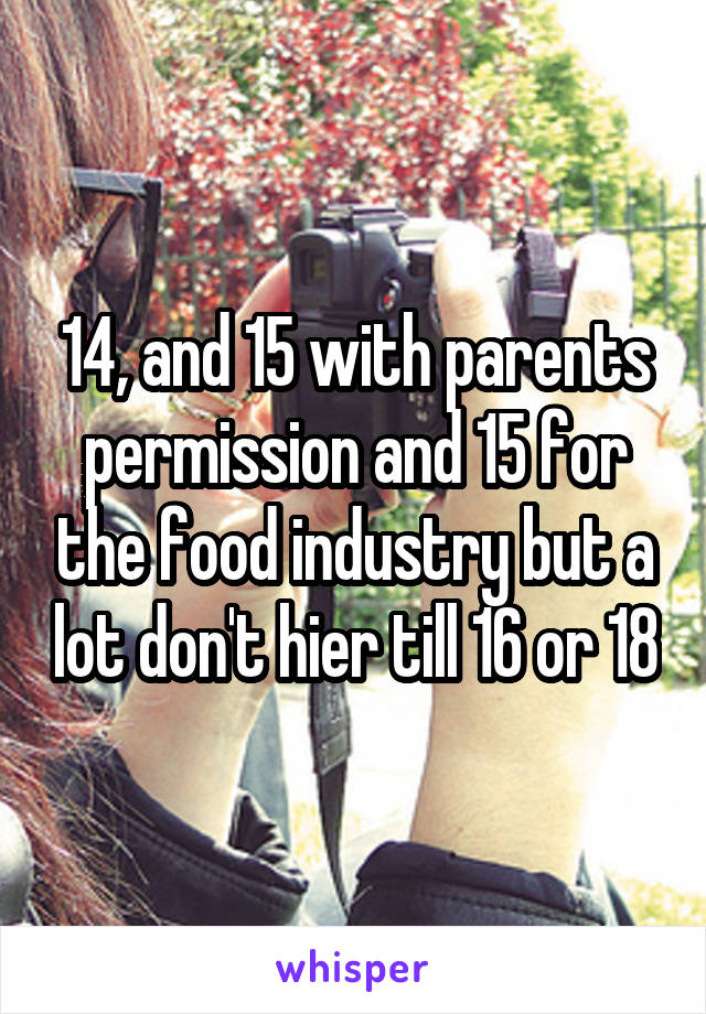 14, and 15 with parents permission and 15 for the food industry but a lot don't hier till 16 or 18