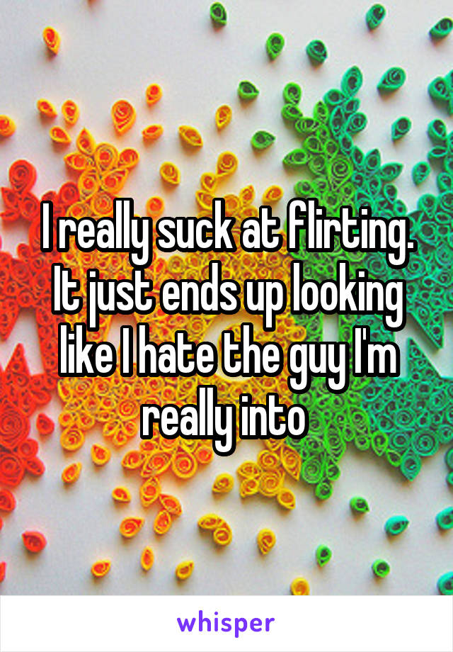 I really suck at flirting. It just ends up looking like I hate the guy I'm really into 