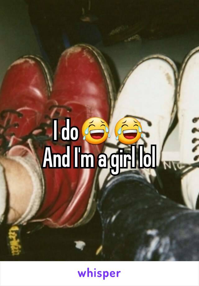 I do😂😂
And I'm a girl lol