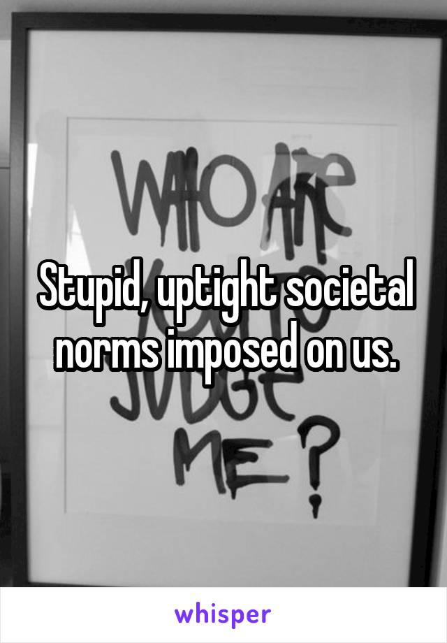 Stupid, uptight societal norms imposed on us.