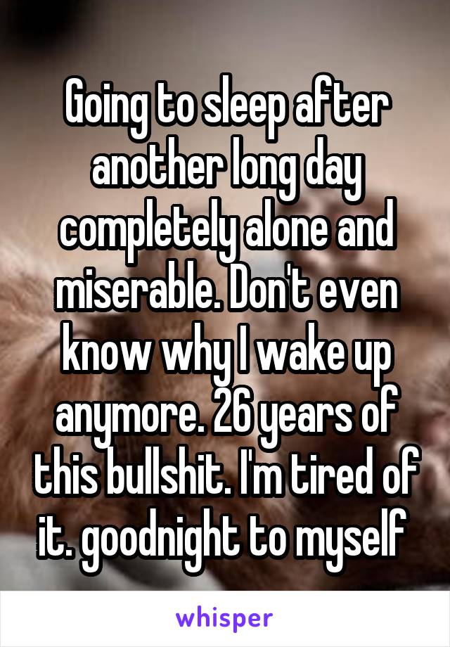 Going to sleep after another long day completely alone and miserable. Don't even know why I wake up anymore. 26 years of this bullshit. I'm tired of it. goodnight to myself 