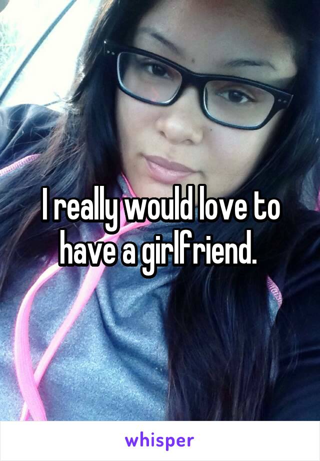 I really would love to have a girlfriend. 