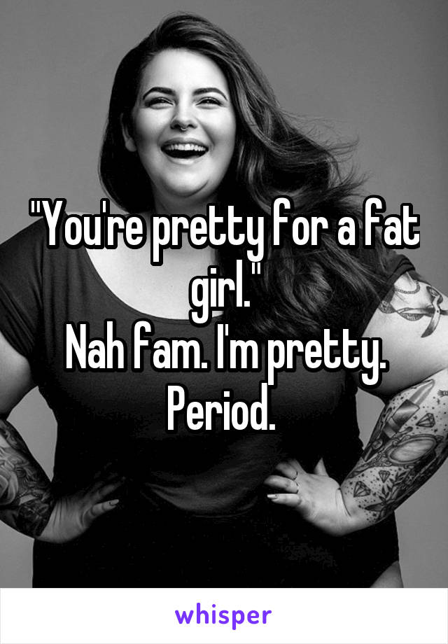 "You're pretty for a fat girl."
Nah fam. I'm pretty. Period. 