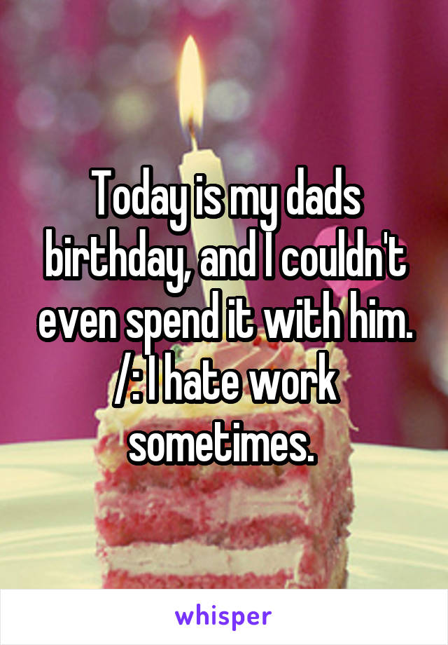 Today is my dads birthday, and I couldn't even spend it with him. /: I hate work sometimes. 