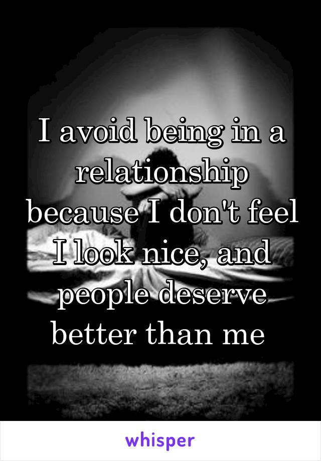 I avoid being in a relationship because I don't feel I look nice, and people deserve better than me 