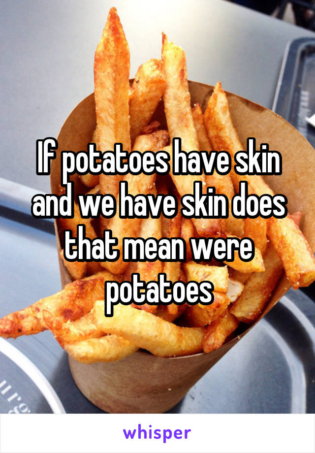 If potatoes have skin and we have skin does that mean were potatoes