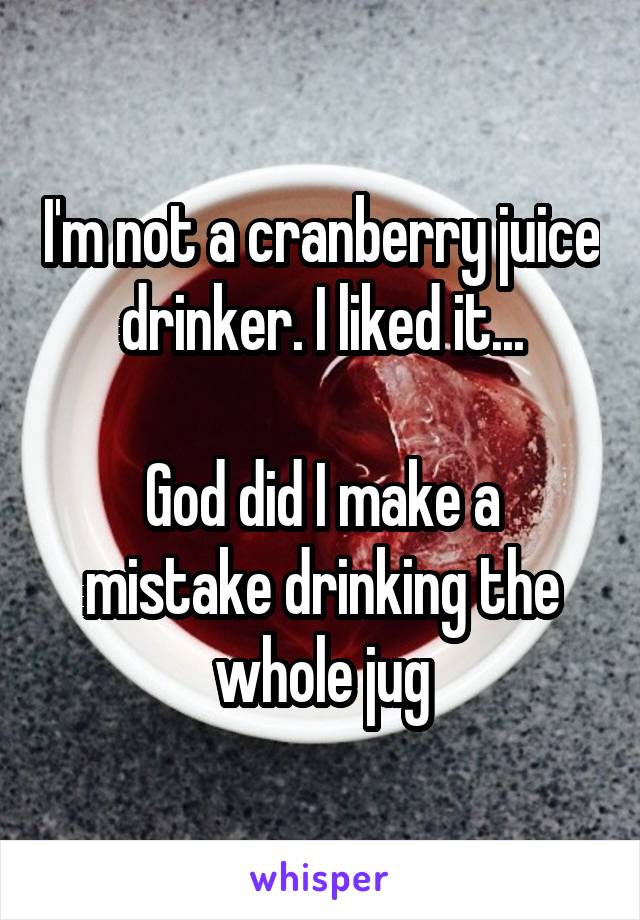 I'm not a cranberry juice drinker. I liked it...

God did I make a mistake drinking the whole jug