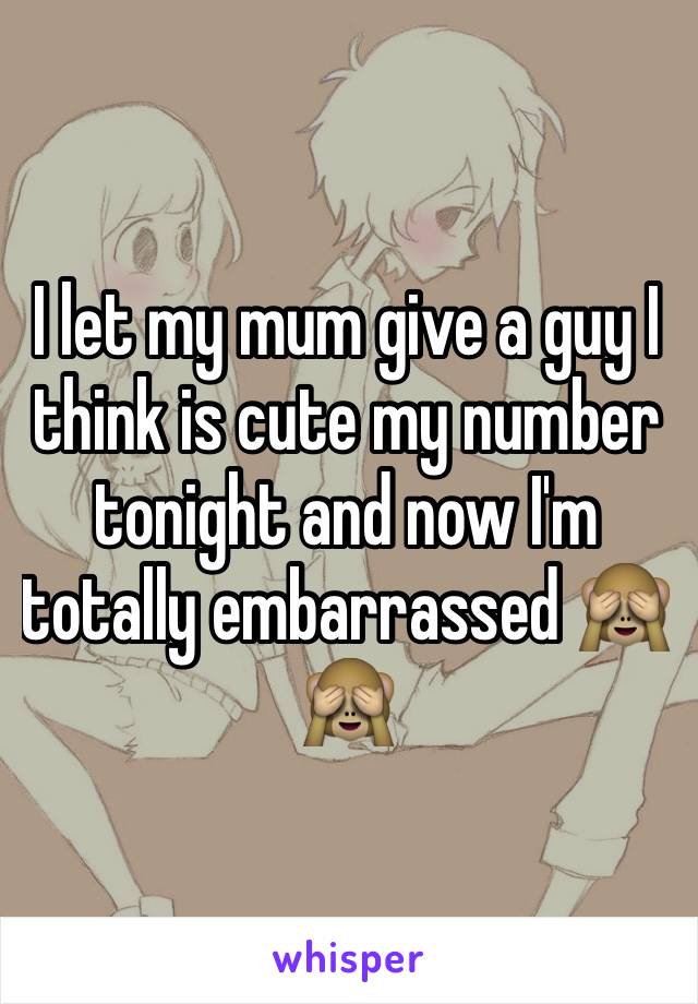 I let my mum give a guy I think is cute my number tonight and now I'm totally embarrassed 🙈🙈