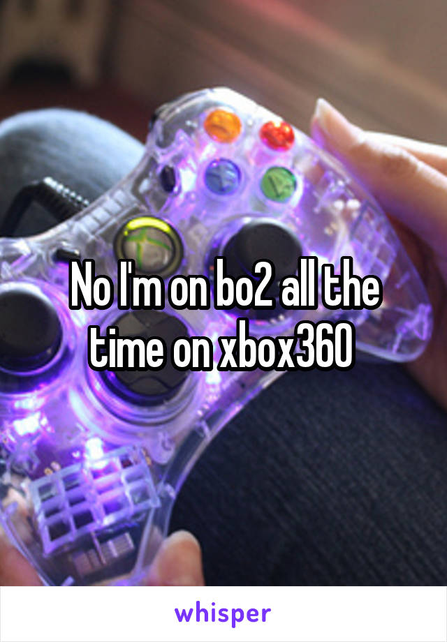 No I'm on bo2 all the time on xbox360 