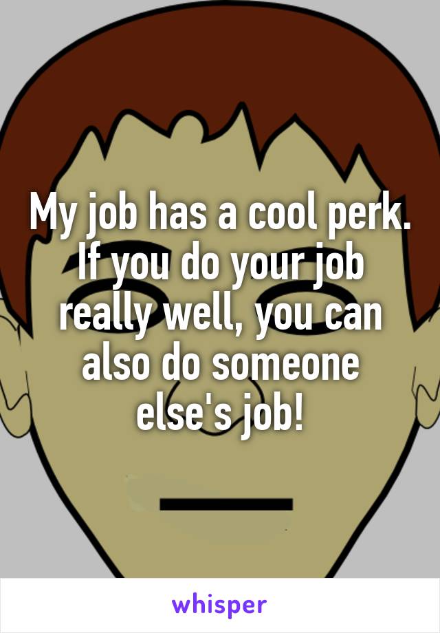 My job has a cool perk. If you do your job really well, you can also do someone else's job!