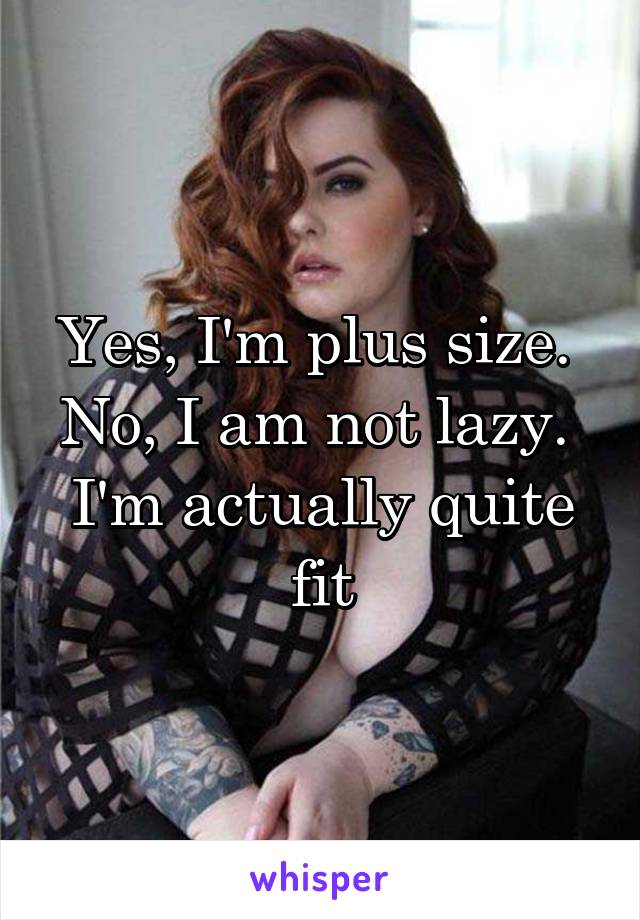 Yes, I'm plus size. 
No, I am not lazy. 
I'm actually quite fit