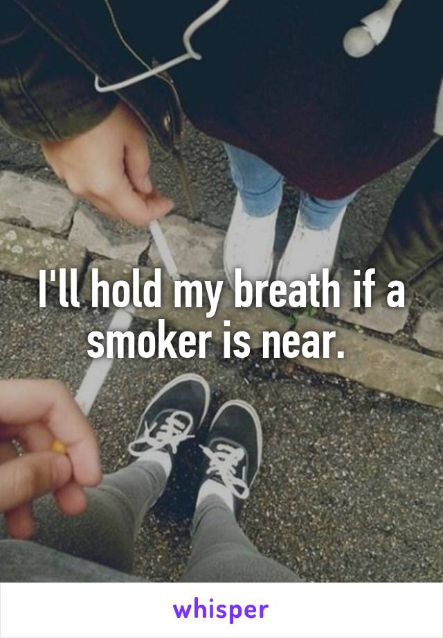 I'll hold my breath if a smoker is near. 