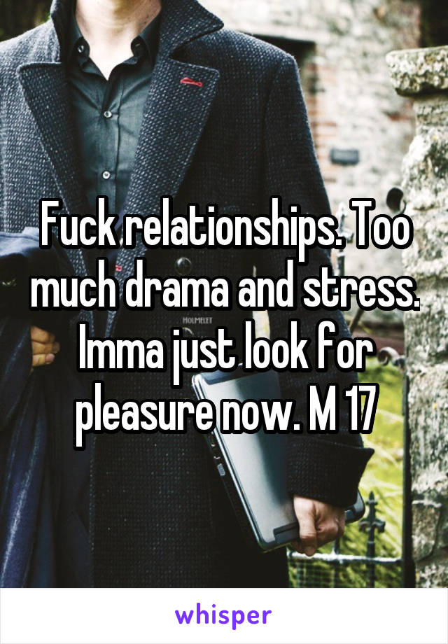 Fuck relationships. Too much drama and stress. Imma just look for pleasure now. M 17