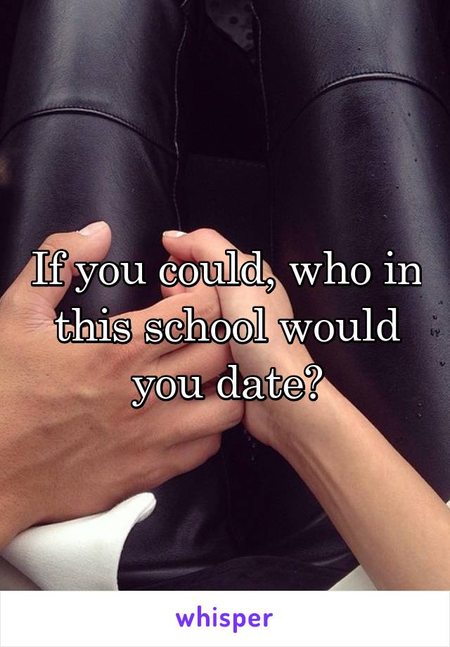 If you could, who in this school would you date?