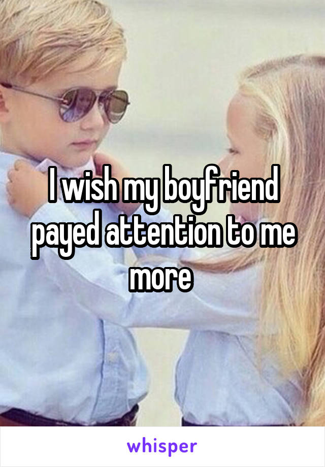 I wish my boyfriend payed attention to me more 