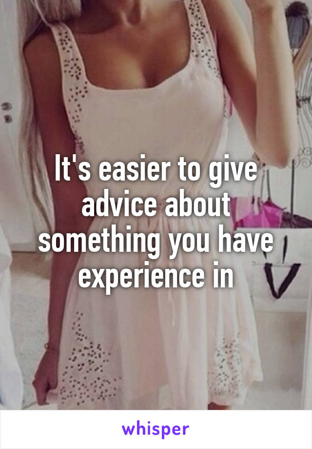 It's easier to give advice about something you have experience in