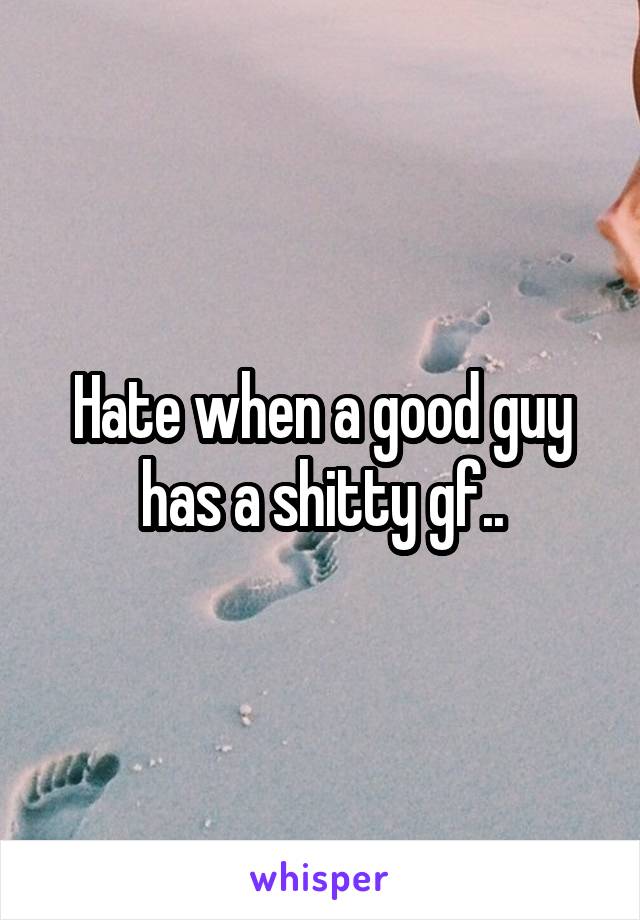 Hate when a good guy has a shitty gf..