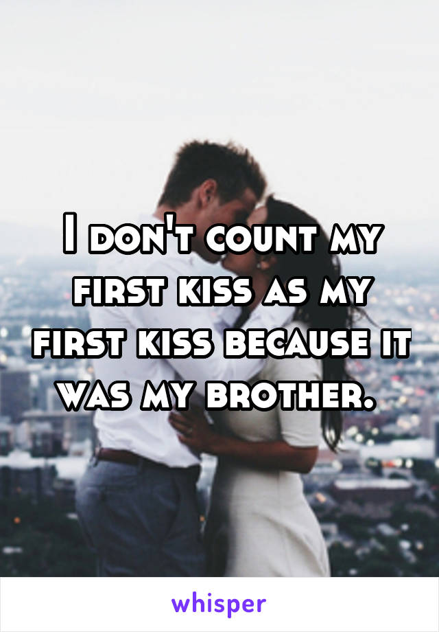 I don't count my first kiss as my first kiss because it was my brother. 