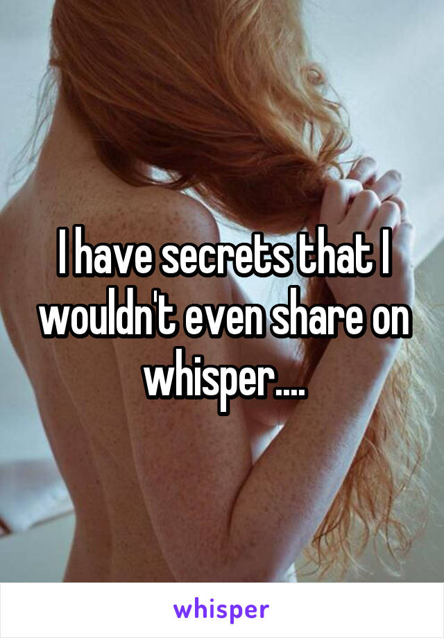 I have secrets that I wouldn't even share on whisper....