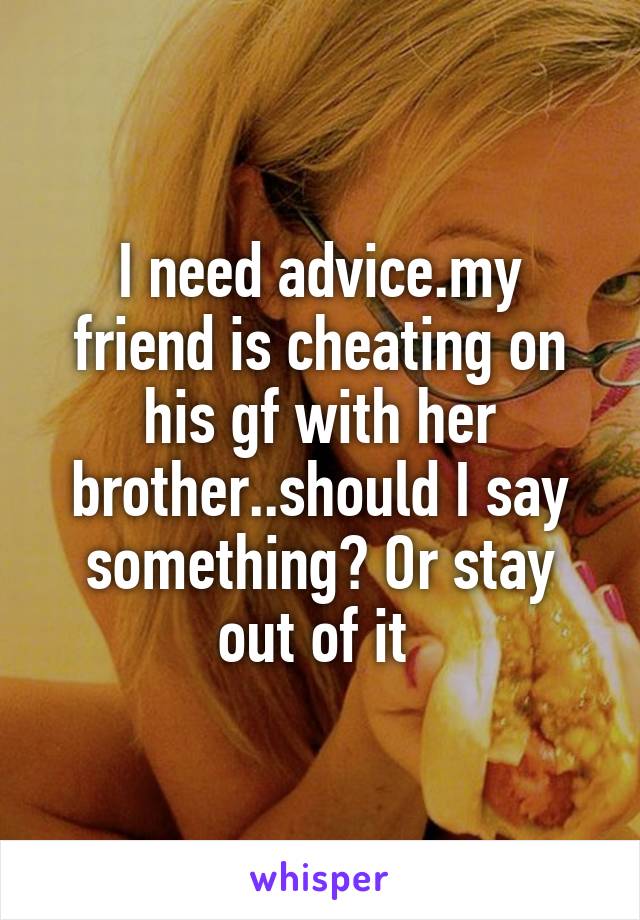 I need advice.my friend is cheating on his gf with her brother..should I say something? Or stay out of it 