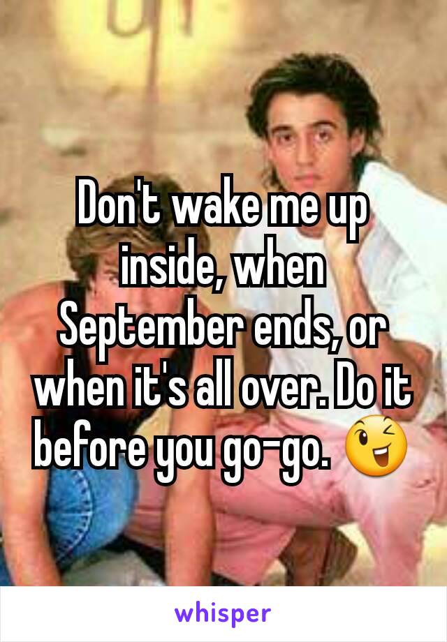 Don't wake me up inside, when September ends, or when it's all over. Do it before you go-go. 😉