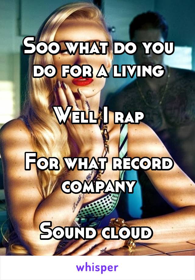 Soo what do you do for a living

Well I rap

For what record company

Sound cloud 