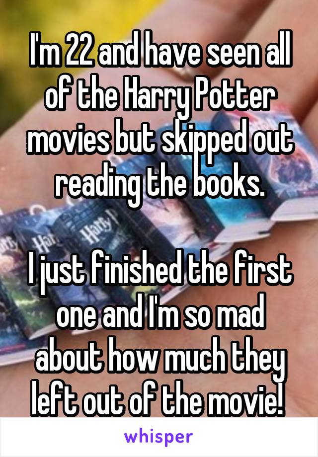 I'm 22 and have seen all of the Harry Potter movies but skipped out reading the books.

I just finished the first one and I'm so mad about how much they left out of the movie! 