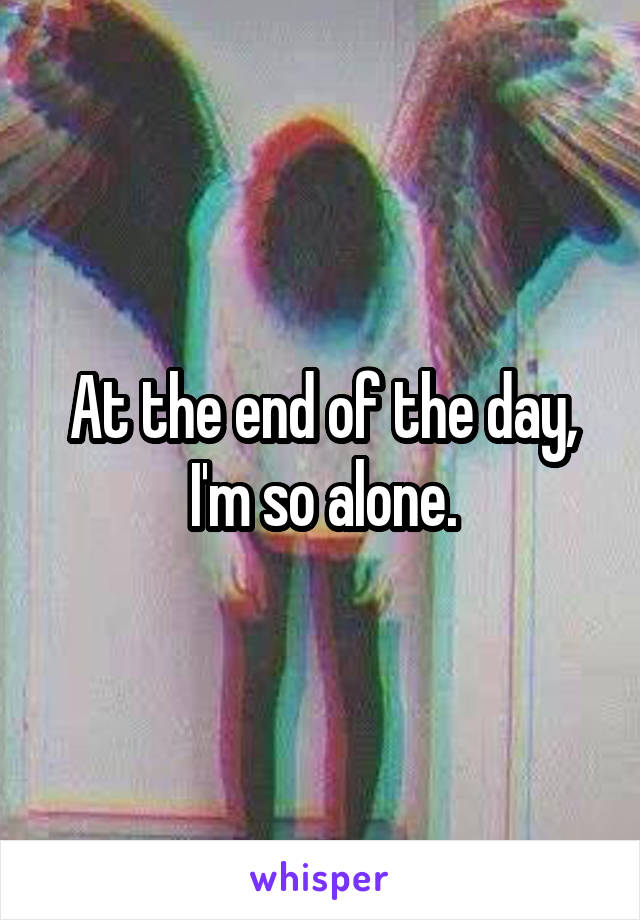 At the end of the day, I'm so alone.