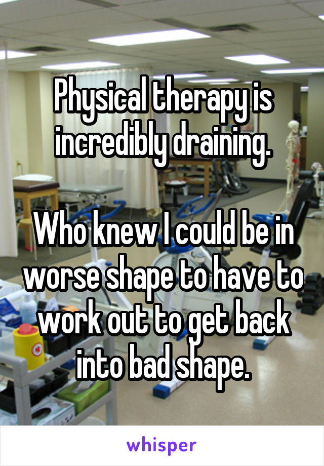 Physical therapy is incredibly draining.

Who knew I could be in worse shape to have to work out to get back into bad shape.