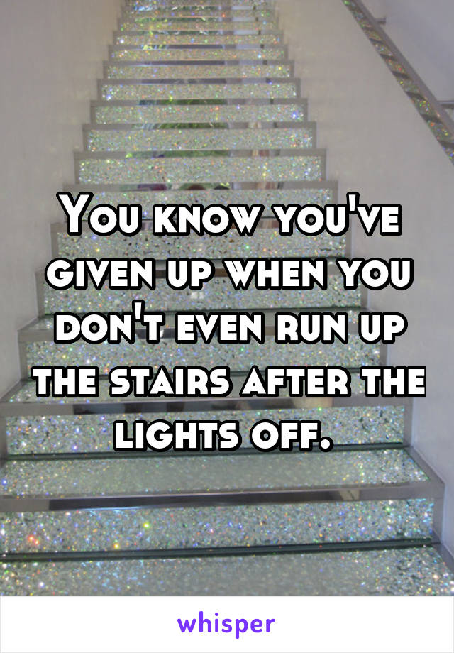 You know you've given up when you don't even run up the stairs after the lights off. 