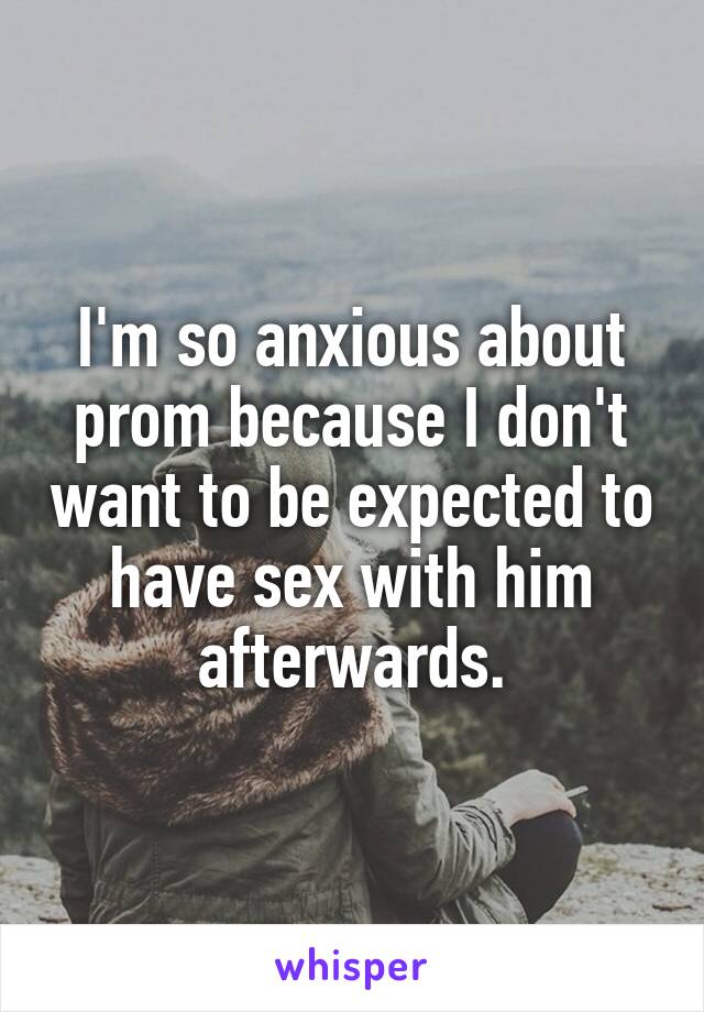 I'm so anxious about prom because I don't want to be expected to have sex with him afterwards.