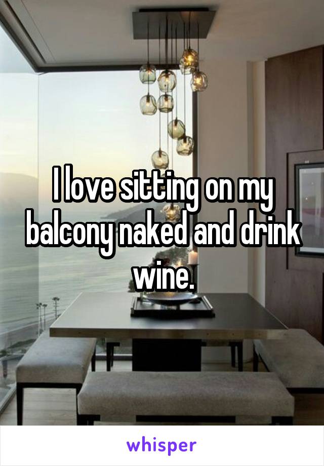 I love sitting on my balcony naked and drink wine.