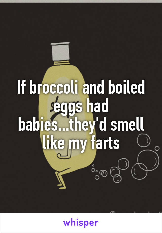 If broccoli and boiled eggs had babies...they'd smell like my farts