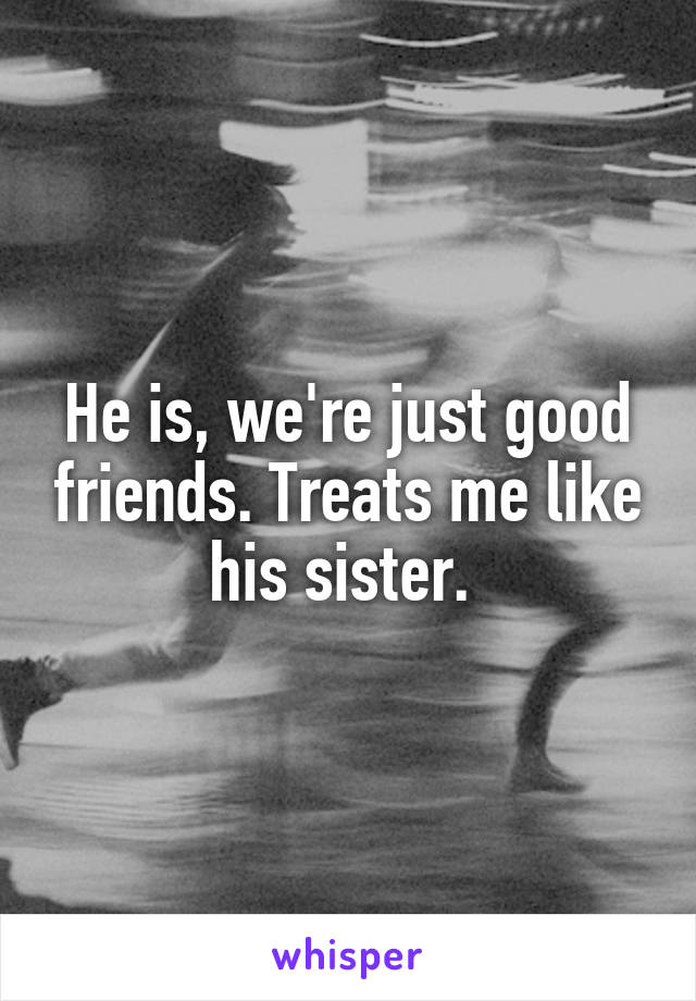 He is, we're just good friends. Treats me like his sister. 