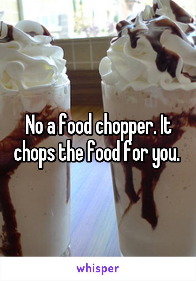 No a food chopper. It chops the food for you. 