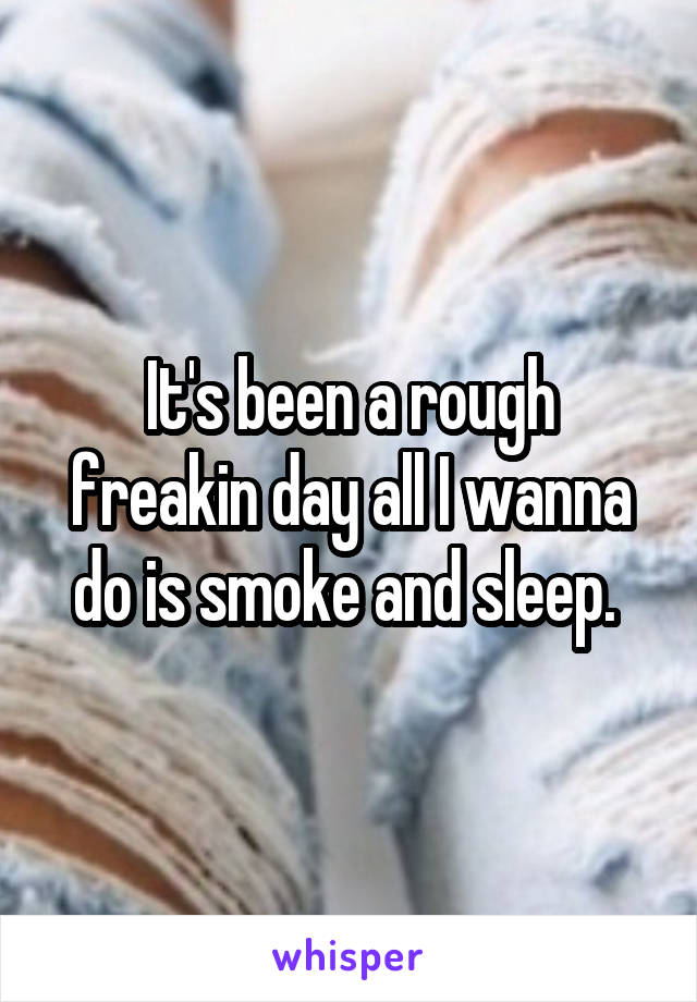 It's been a rough freakin day all I wanna do is smoke and sleep. 