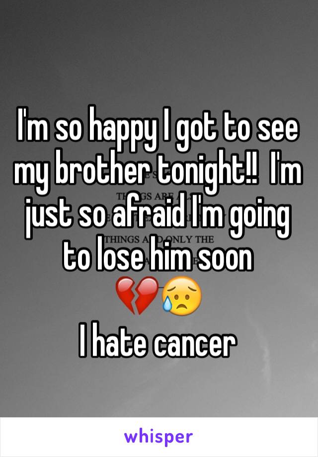 I'm so happy I got to see my brother tonight!!  I'm just so afraid I'm going to lose him soon 
💔😥
I hate cancer 