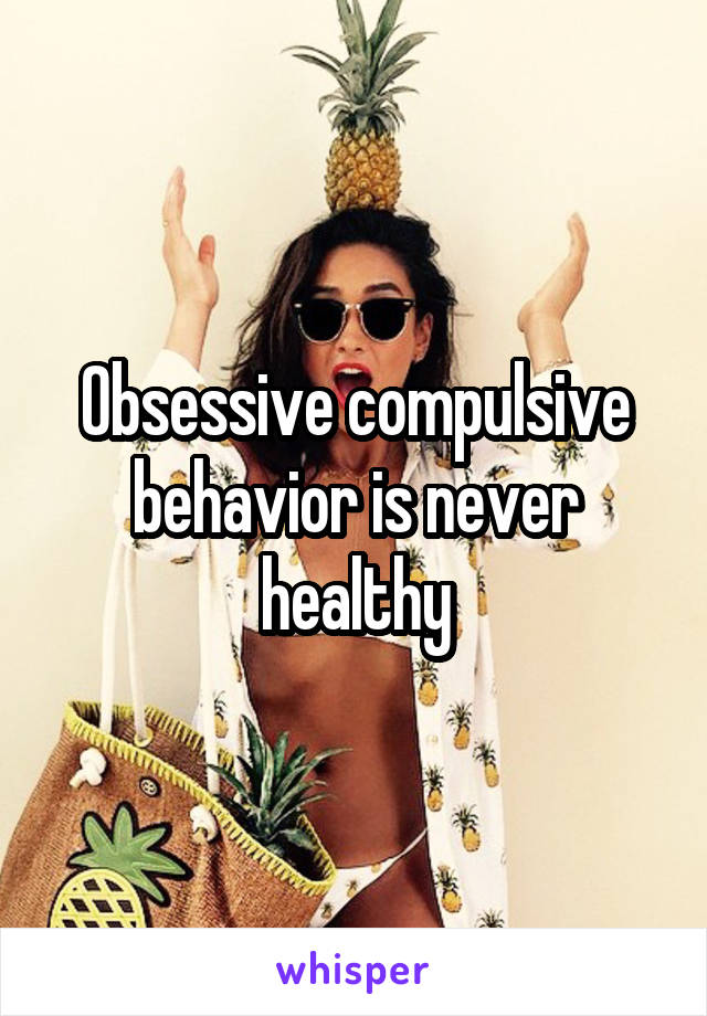 Obsessive compulsive behavior is never healthy