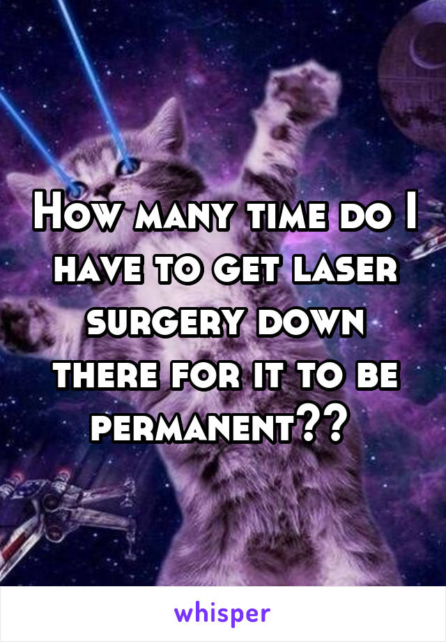 How many time do I have to get laser surgery down there for it to be permanent?? 