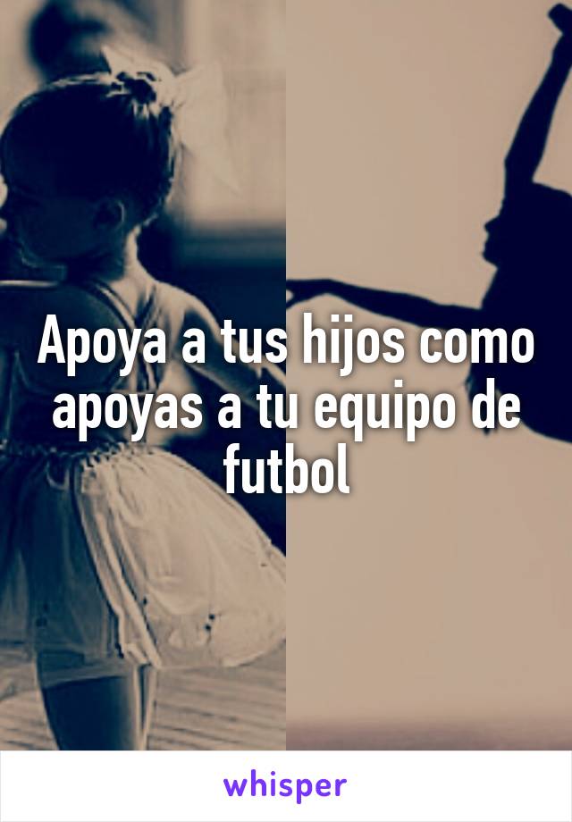 Apoya a tus hijos como apoyas a tu equipo de futbol