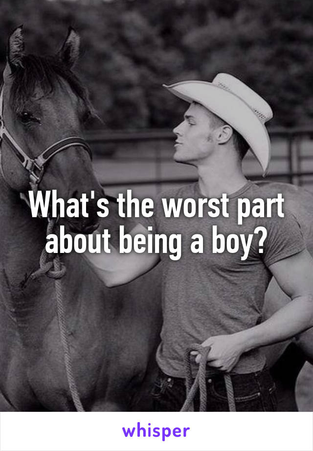 What's the worst part about being a boy?